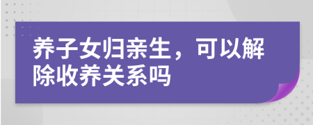養(yǎng)子女歸親生，可以解除收養(yǎng)關系嗎