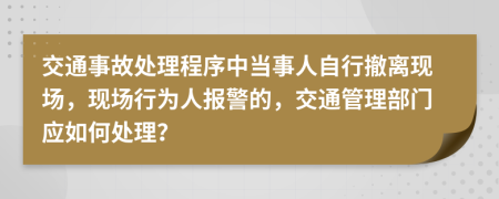 交通事故處理程序中當(dāng)事人自行撤離現(xiàn)場(chǎng)，現(xiàn)場(chǎng)行為人報(bào)警的，交通管理部門(mén)應(yīng)如何處理？