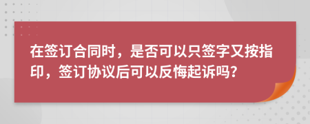 在簽訂合同時(shí)，是否可以只簽字又按指印，簽訂協(xié)議后可以反悔起訴嗎？