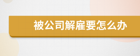 被公司解雇要怎么辦