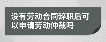 沒有勞動合同辭職后可以申請勞動仲裁嗎