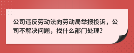 公司違反勞動法向勞動局舉報投訴，公司不解決問題，找什么部門處理？