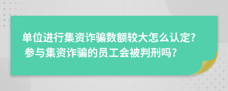 單位進(jìn)行集資詐騙數(shù)額較大怎么認(rèn)定? 參與集資詐騙的員工會(huì)被判刑嗎？