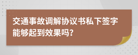 交通事故調(diào)解協(xié)議書私下簽字能夠起到效果嗎？
