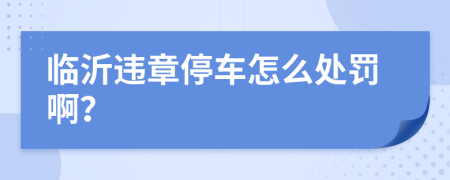 臨沂違章停車怎么處罰啊？
