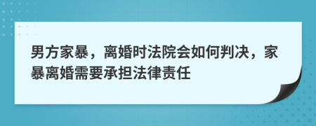 男方家暴，離婚時法院會如何判決，家暴離婚需要承擔(dān)法律責(zé)任