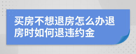 買房不想退房怎么辦退房時如何退違約金