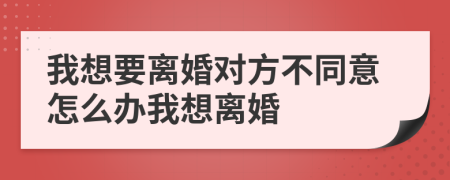 我想要離婚對(duì)方不同意怎么辦我想離婚