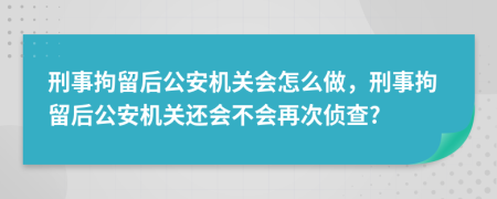 刑事拘留后公安機(jī)關(guān)會怎么做，刑事拘留后公安機(jī)關(guān)還會不會再次偵查?