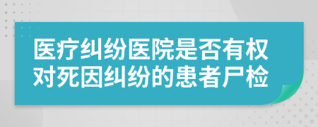 醫(yī)療糾紛醫(yī)院是否有權(quán)對死因糾紛的患者尸檢