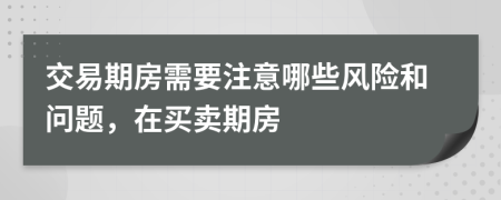 交易期房需要注意哪些風(fēng)險(xiǎn)和問題，在買賣期房