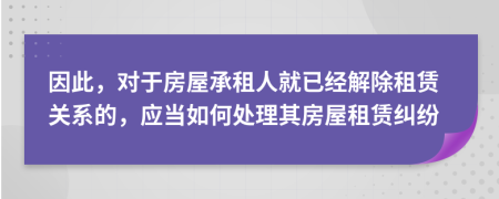 因此，對(duì)于房屋承租人就已經(jīng)解除租賃關(guān)系的，應(yīng)當(dāng)如何處理其房屋租賃糾紛