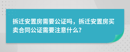 拆遷安置房需要公證嗎，拆遷安置房買賣合同公證需要注意什么？