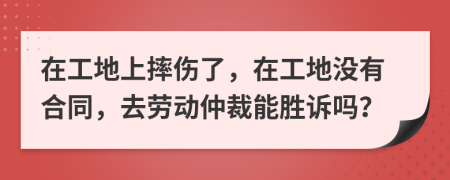 在工地上摔傷了，在工地沒有合同，去勞動(dòng)仲裁能勝訴嗎？