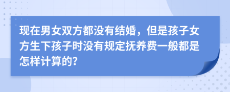 現(xiàn)在男女雙方都沒有結(jié)婚，但是孩子女方生下孩子時沒有規(guī)定撫養(yǎng)費(fèi)一般都是怎樣計(jì)算的？
