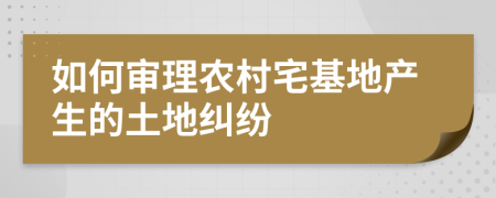 如何審理農(nóng)村宅基地產(chǎn)生的土地糾紛