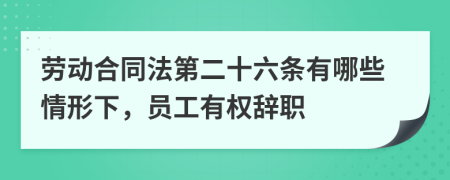 勞動(dòng)合同法第二十六條有哪些情形下，員工有權(quán)辭職
