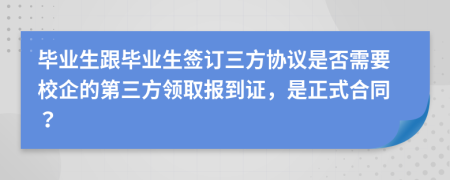 畢業(yè)生跟畢業(yè)生簽訂三方協(xié)議是否需要校企的第三方領(lǐng)取報(bào)到證，是正式合同？