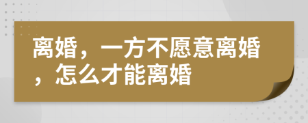 離婚，一方不愿意離婚，怎么才能離婚