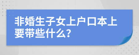 非婚生子女上戶口本上要帶些什么？