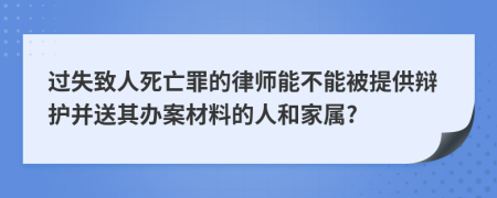 過失致人死亡罪的律師能不能被提供辯護并送其辦案材料的人和家屬?