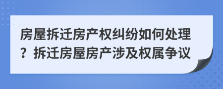 房屋拆遷房產(chǎn)權(quán)糾紛如何處理？拆遷房屋房產(chǎn)涉及權(quán)屬爭(zhēng)議