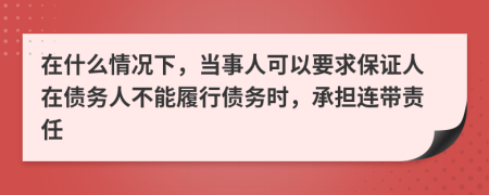 在什么情況下，當(dāng)事人可以要求保證人在債務(wù)人不能履行債務(wù)時(shí)，承擔(dān)連帶責(zé)任