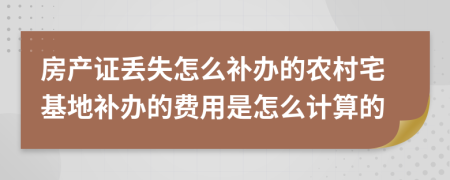 房產(chǎn)證丟失怎么補(bǔ)辦的農(nóng)村宅基地補(bǔ)辦的費(fèi)用是怎么計(jì)算的