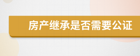 房產(chǎn)繼承是否需要公證
