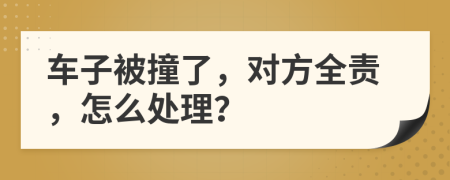 車子被撞了，對方全責(zé)，怎么處理？