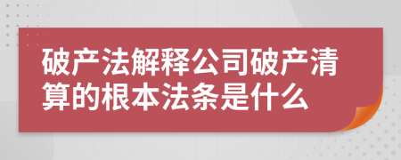 破產(chǎn)法解釋公司破產(chǎn)清算的根本法條是什么