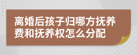 離婚后孩子歸哪方撫養(yǎng)費(fèi)和撫養(yǎng)權(quán)怎么分配