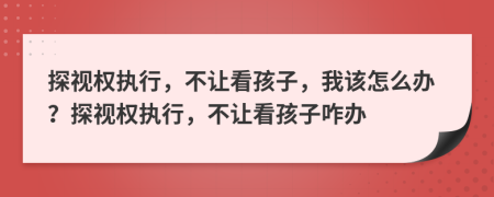 探視權(quán)執(zhí)行，不讓看孩子，我該怎么辦？探視權(quán)執(zhí)行，不讓看孩子咋辦