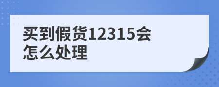 買到假貨12315會怎么處理