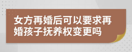 女方再婚后可以要求再婚孩子撫養(yǎng)權(quán)變更嗎