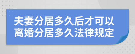 夫妻分居多久后才可以离婚分居多久法律规定