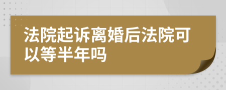 法院起訴離婚后法院可以等半年嗎