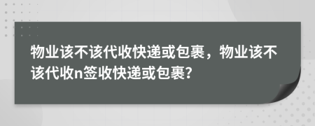 物業(yè)該不該代收快遞或包裹，物業(yè)該不該代收n簽收快遞或包裹？