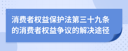 消費(fèi)者權(quán)益保護(hù)法第三十九條的消費(fèi)者權(quán)益爭議的解決途徑