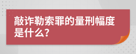 敲詐勒索罪的量刑幅度是什么？