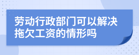 勞動(dòng)行政部門可以解決拖欠工資的情形嗎