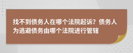 找不到债务人在哪个法院起诉？债务人为逃避债务由哪个法院进行管辖