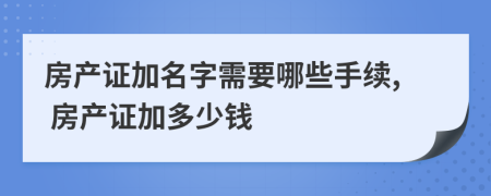 房產(chǎn)證加名字需要哪些手續(xù), 房產(chǎn)證加多少錢