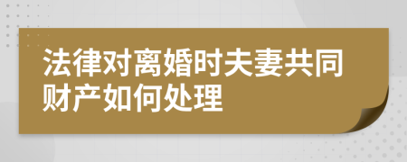 法律對(duì)離婚時(shí)夫妻共同財(cái)產(chǎn)如何處理
