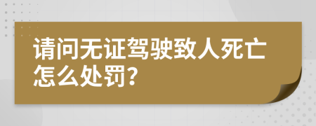 請(qǐng)問(wèn)無(wú)證駕駛致人死亡怎么處罰？