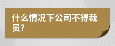 什么情況下公司不得裁員?