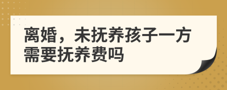 離婚，未撫養(yǎng)孩子一方需要撫養(yǎng)費(fèi)嗎