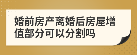 婚前房產(chǎn)離婚后房屋增值部分可以分割嗎