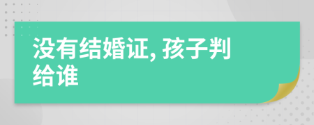 沒有結(jié)婚證, 孩子判給誰