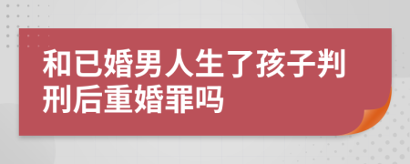 和已婚男人生了孩子判刑后重婚罪嗎